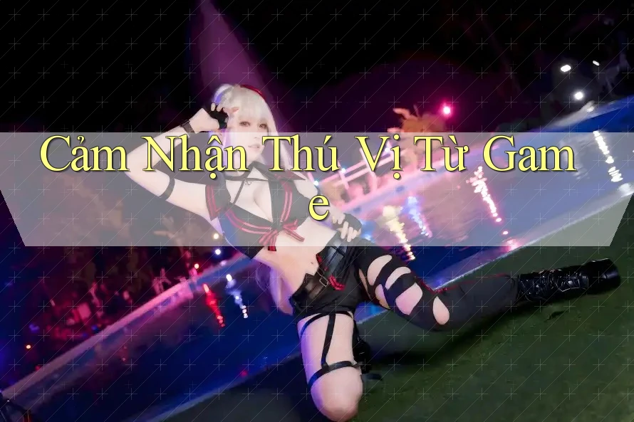 Cảm Nhận Thú Vị Từ Game
