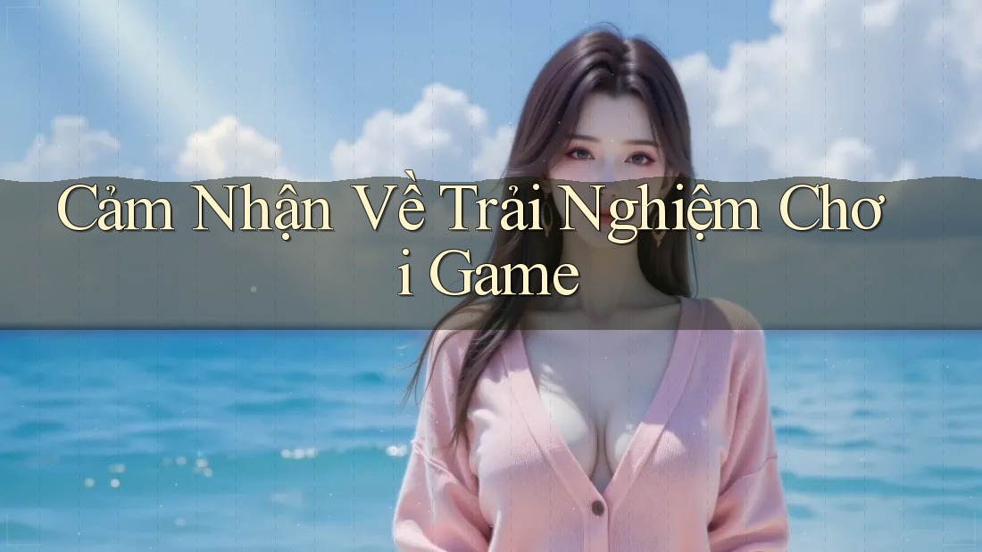 Cảm Nhận Về Trải Nghiệm Chơi Game