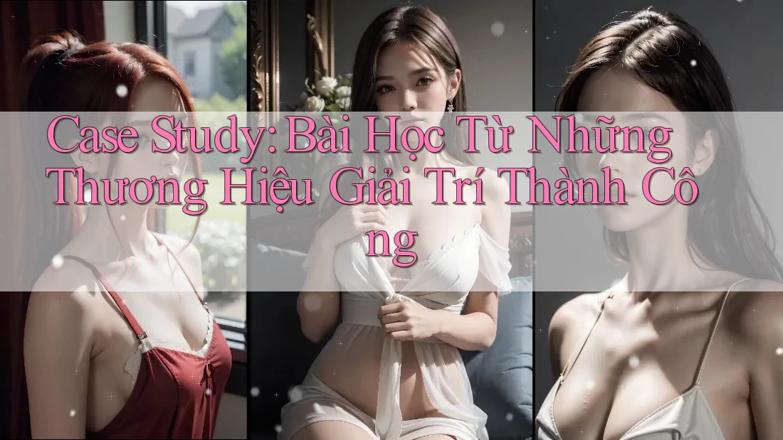 Case Study: Bài Học Từ Những Thương Hiệu Giải Trí Thành Công