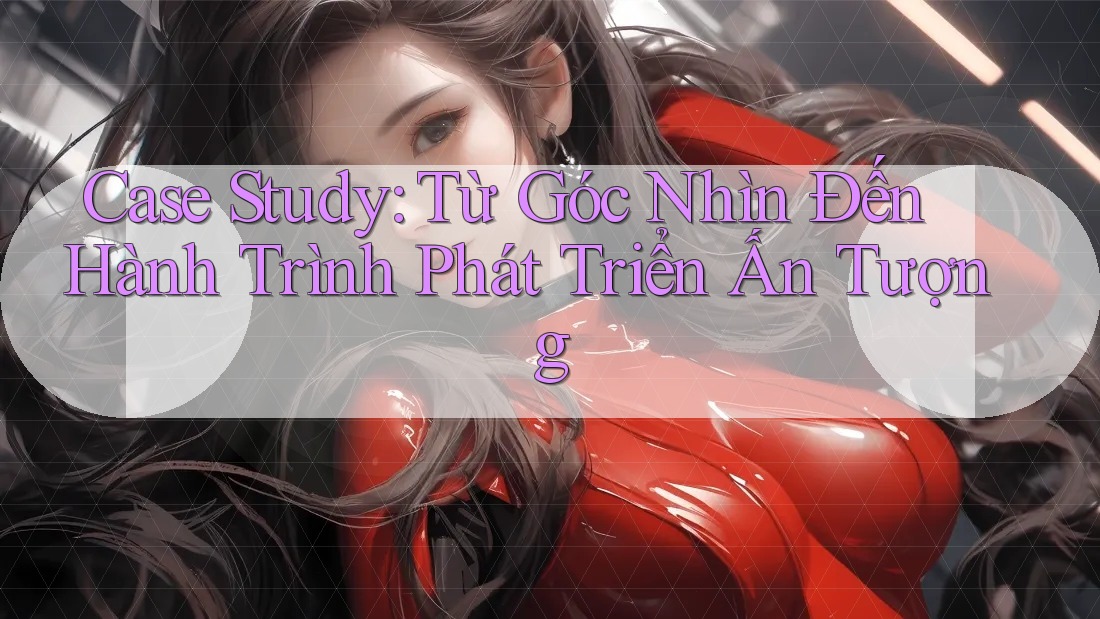 Case Study: Từ Góc Nhìn Đến Hành Trình Phát Triển Ấn Tượng