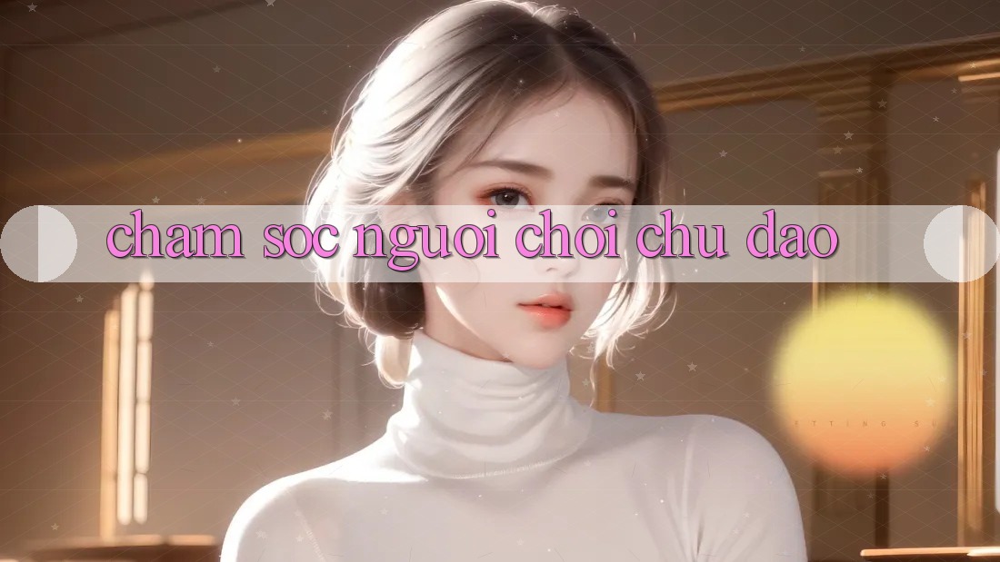 Chăm Sóc Người chơi Chu Đáo
