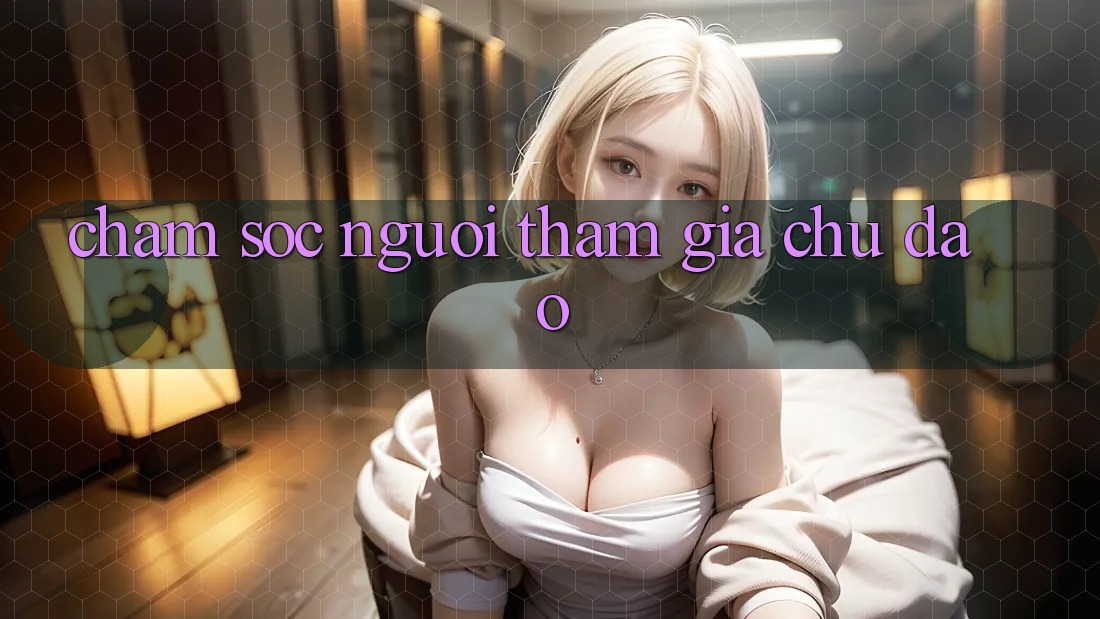 Chăm Sóc Người tham gia Chu Đáo