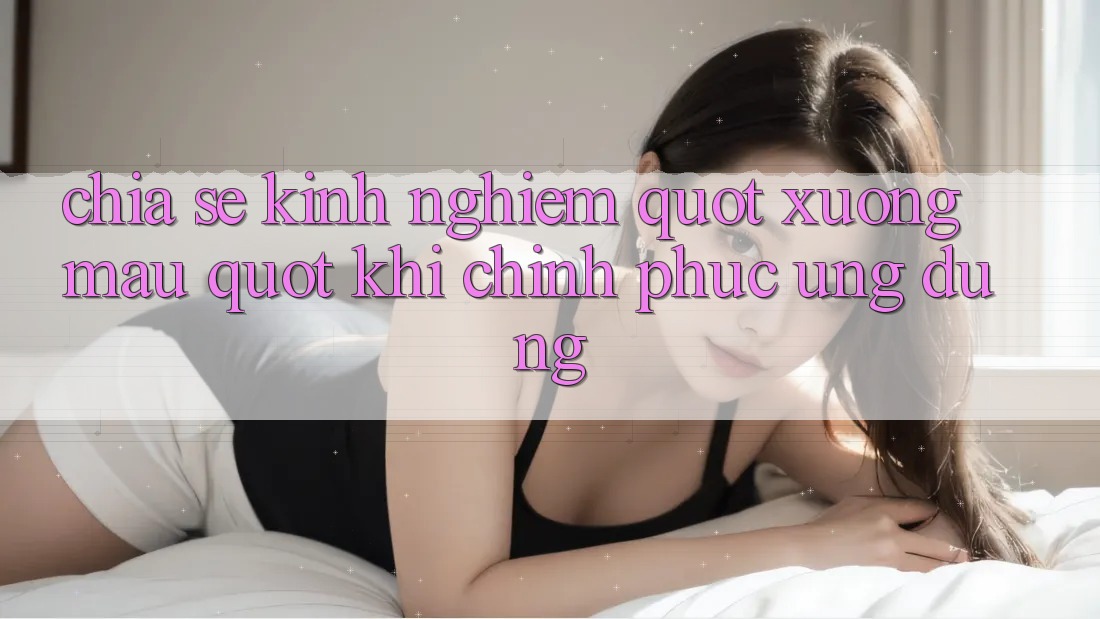 Chia sẻ kinh nghiệm " xương máu" khi chinh phục ứng dụng