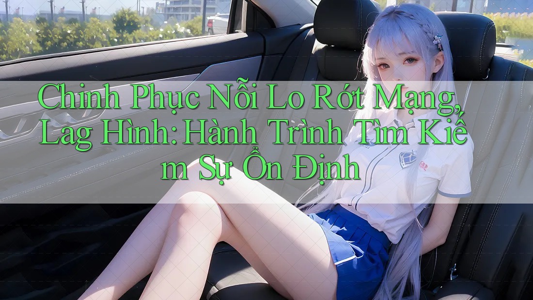 Chinh Phục Nỗi Lo Rớt Mạng, Lag Hình: Hành Trình Tìm Kiếm Sự Ổn Định