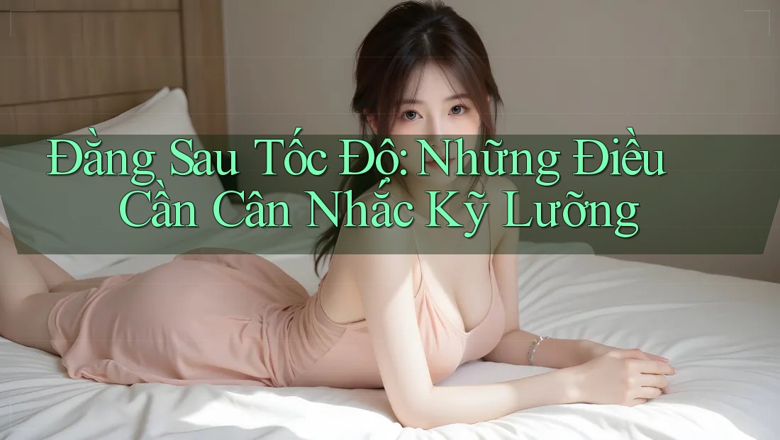 Đằng Sau Tốc Độ: Những Điều Cần Cân Nhắc Kỹ Lưỡng