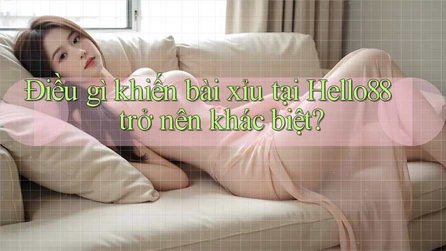 Điều gì khiến bài xỉu tại Hello88 trở nên khác biệt?