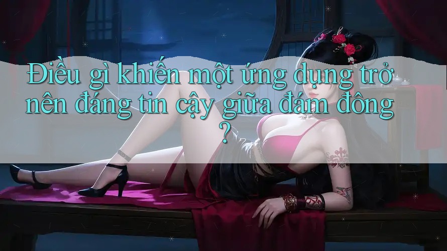 Điều gì khiến một ứng dụng trở nên đáng tin cậy giữa đám đông?