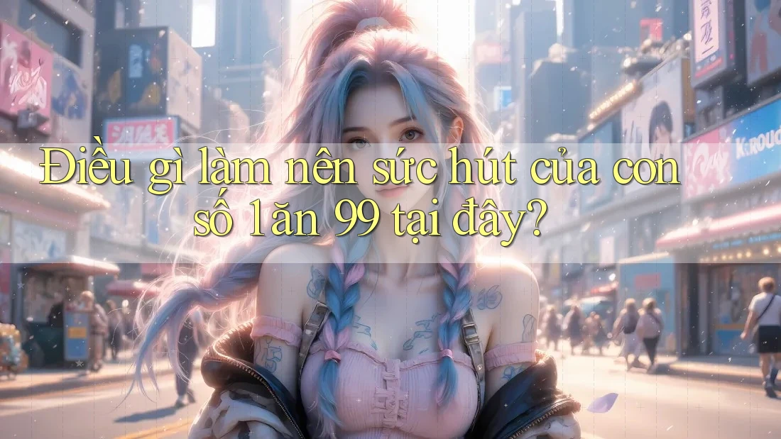Điều gì làm nên sức hút của con số 1 ăn 99 tại đây?