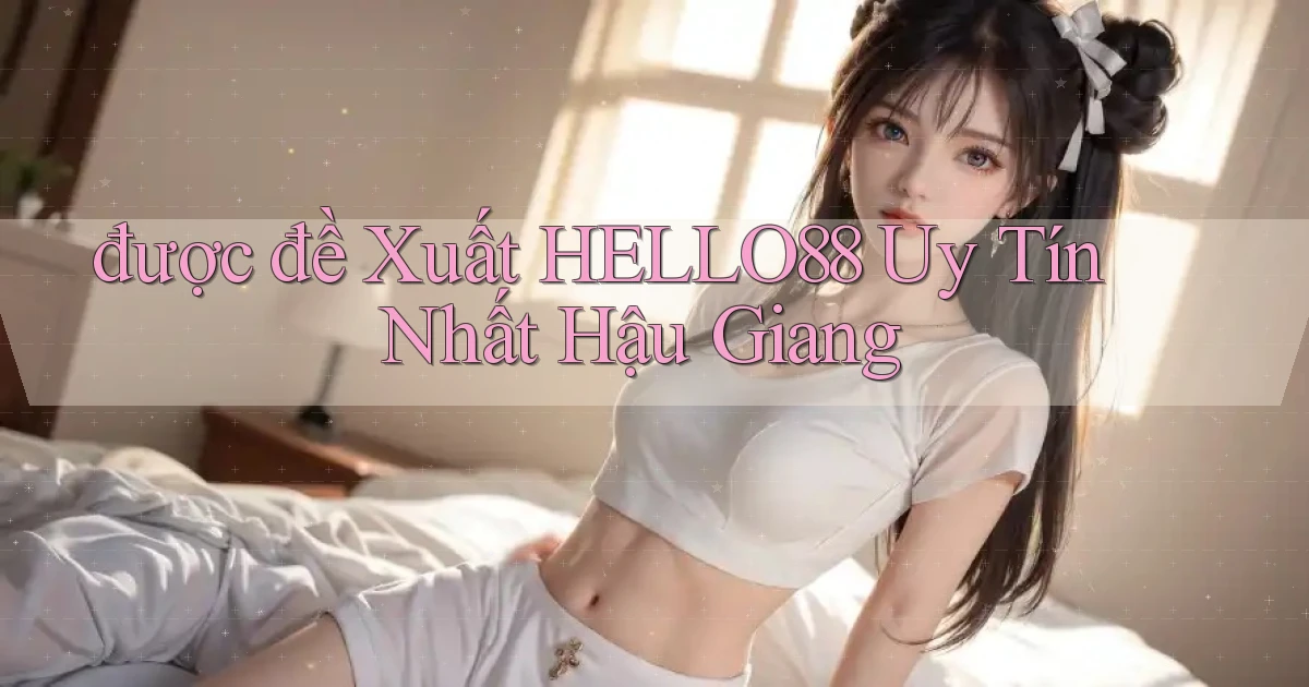 được đề xuất hello88 uy tín nhất Hậu Giang