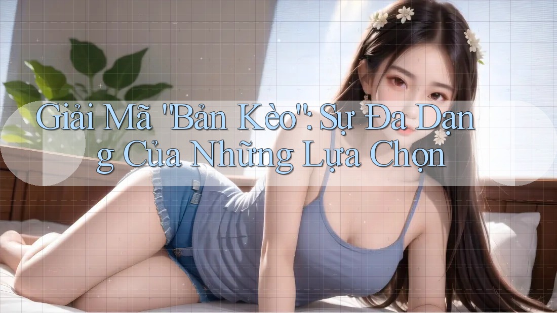 Giải Mã “Bản Kèo”: Sự Đa Dạng Của Những Lựa Chọn