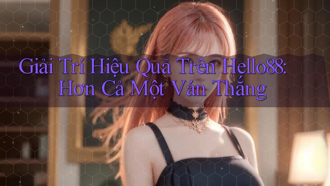 Giải Trí Hiệu Quả Trên Hello88: Hơn Cả Một Ván Thắng