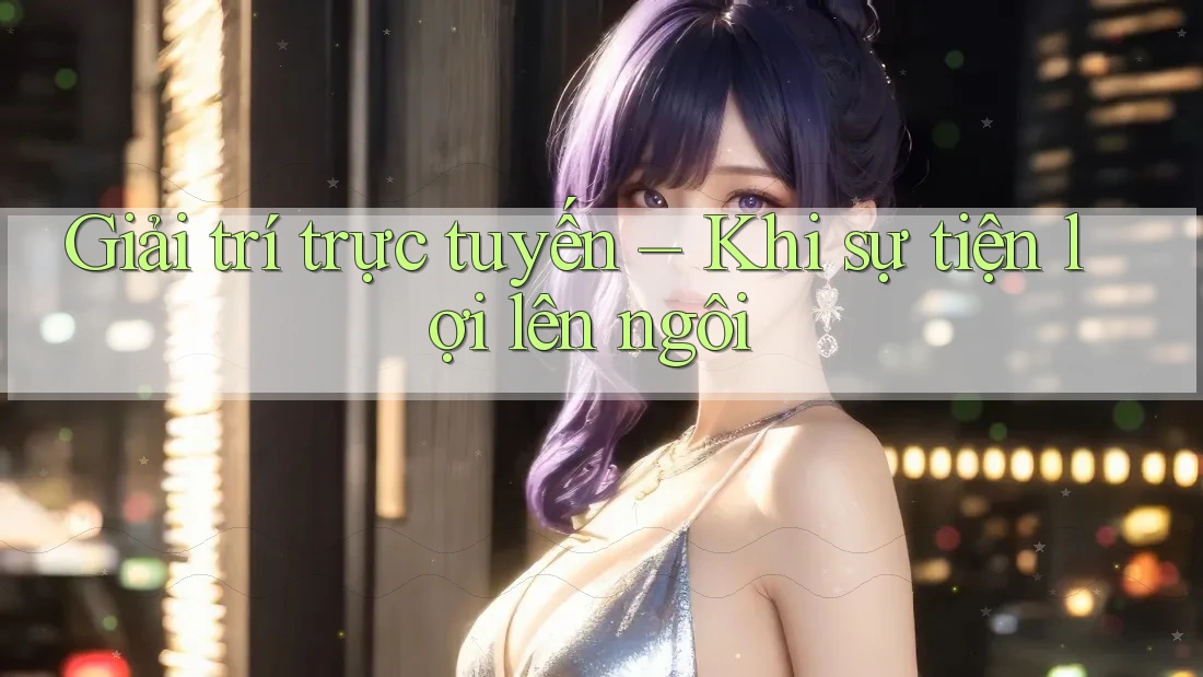 Giải trí trực tuyến – Khi sự tiện lợi lên ngôi