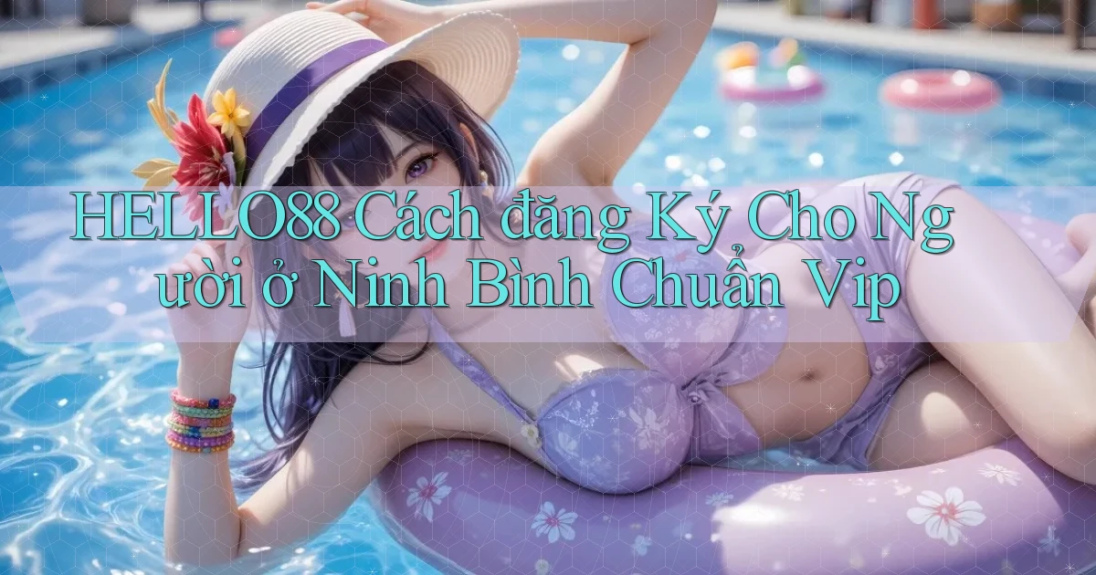 hello88 cách đăng ký cho người ở Ninh Bình chuẩn vip