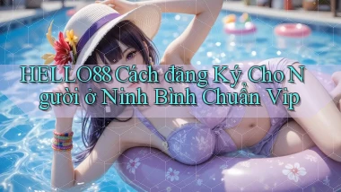 hello88 cách đăng ký cho người ở Ninh Bình chuẩn vip