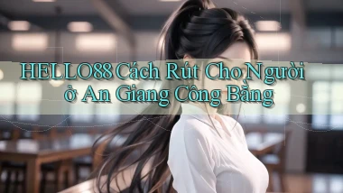 hello88 cách rút cho người ở An Giang công bằng