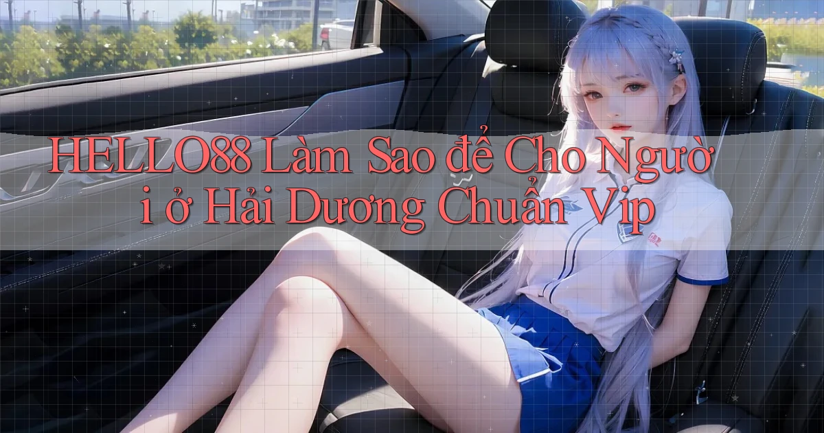 hello88 làm sao để cho người ở Hải Dương chuẩn vip