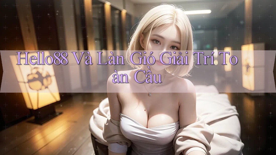Hello88 Và Làn Gió Giải Trí Toàn Cầu