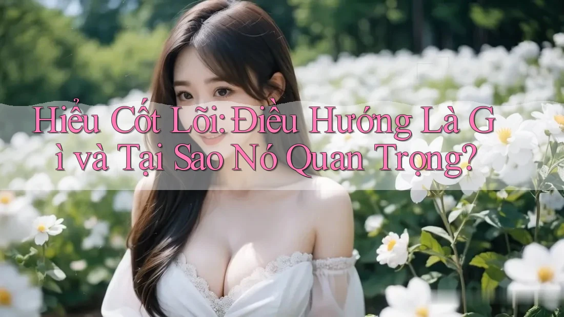 Hiểu Cốt Lõi: Điều Hướng Là Gì và Tại Sao Nó Quan Trọng?