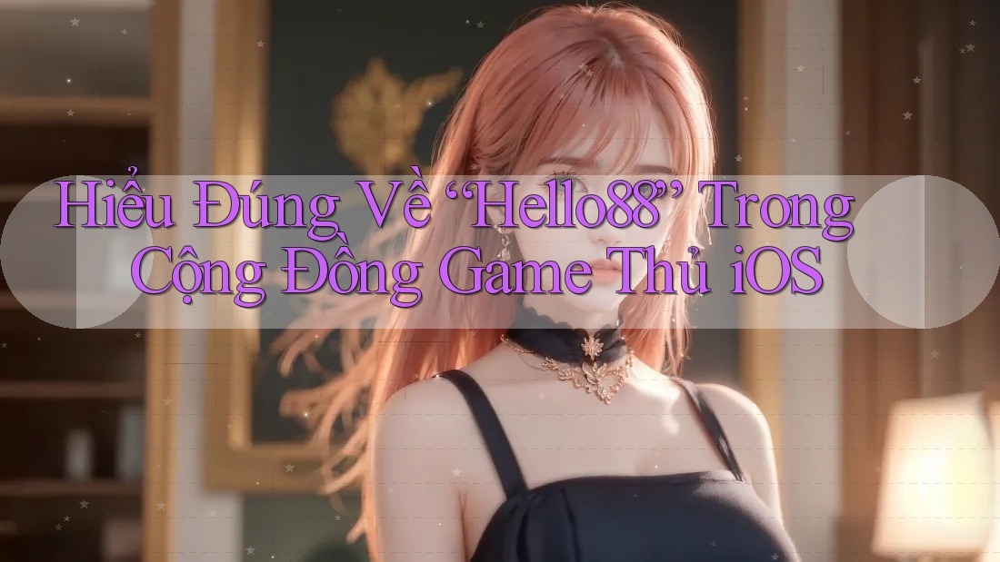 Hiểu Đúng Về “Hello88” Trong Cộng Đồng Game Thủ iOS