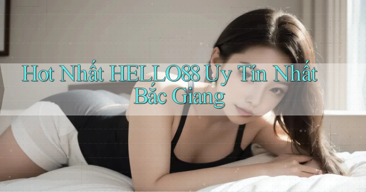 hot nhất hello88 uy tín nhất Bắc Giang