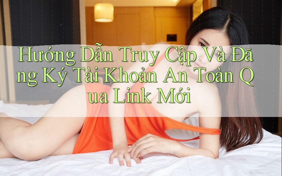 Hướng Dẫn Truy Cập Và Đăng Ký Tài Khoản An Toàn Qua Link Mới