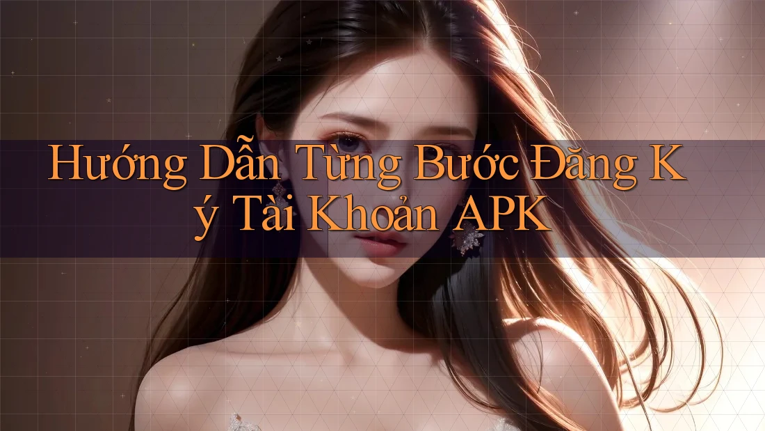 Hướng Dẫn Từng Bước Đăng Ký Tài Khoản APK