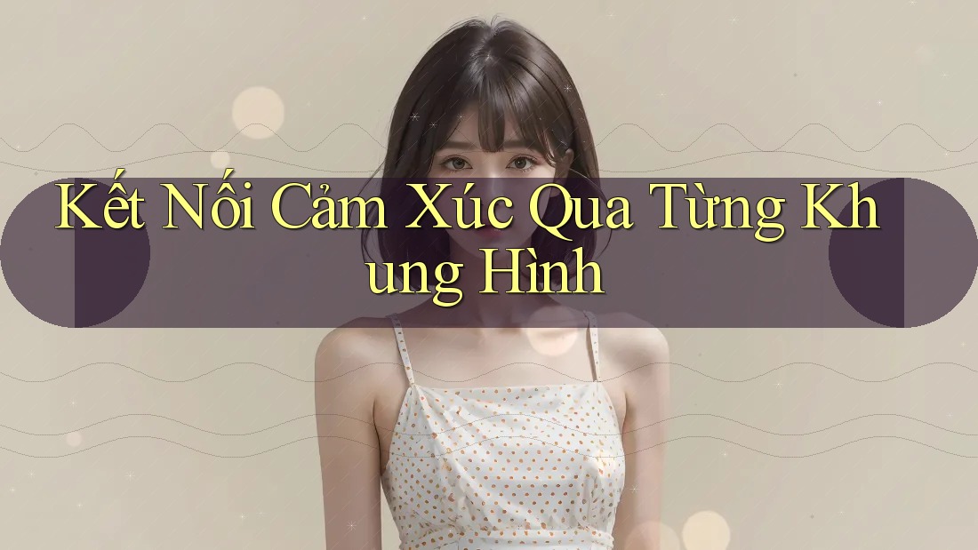 Kết Nối Cảm Xúc Qua Từng Khung Hình