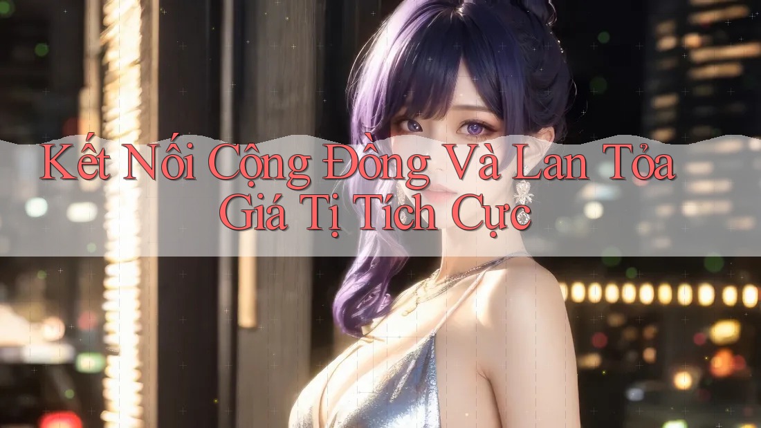 Kết Nối Cộng Đồng Và Lan Tỏa Giá Tị Tích Cực