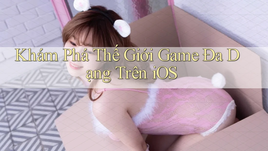 Khám Phá Thế Giới Game Đa Dạng Trên iOS