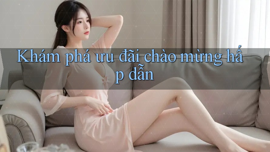 Khám Phá Ưu Đãi Chào Mừng Hấp Dẫn