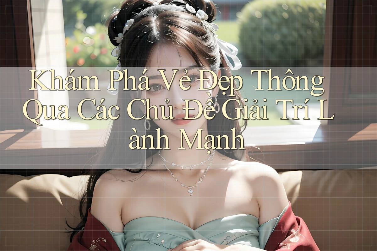 Khám Phá Vẻ Đẹp Thông Qua Các Chủ Đề Giải Trí Lành Mạnh