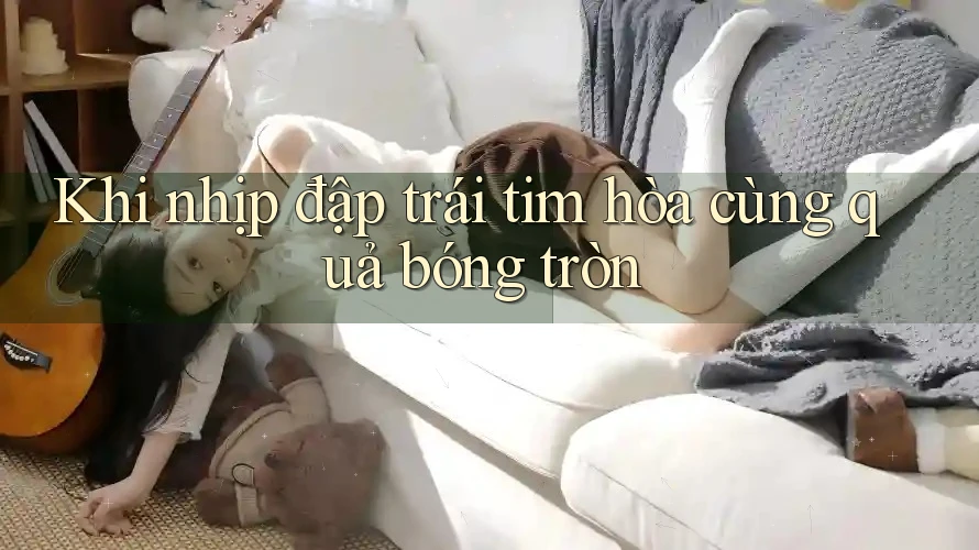 Khi nhịp đập trái tim hòa cùng quả bóng tròn