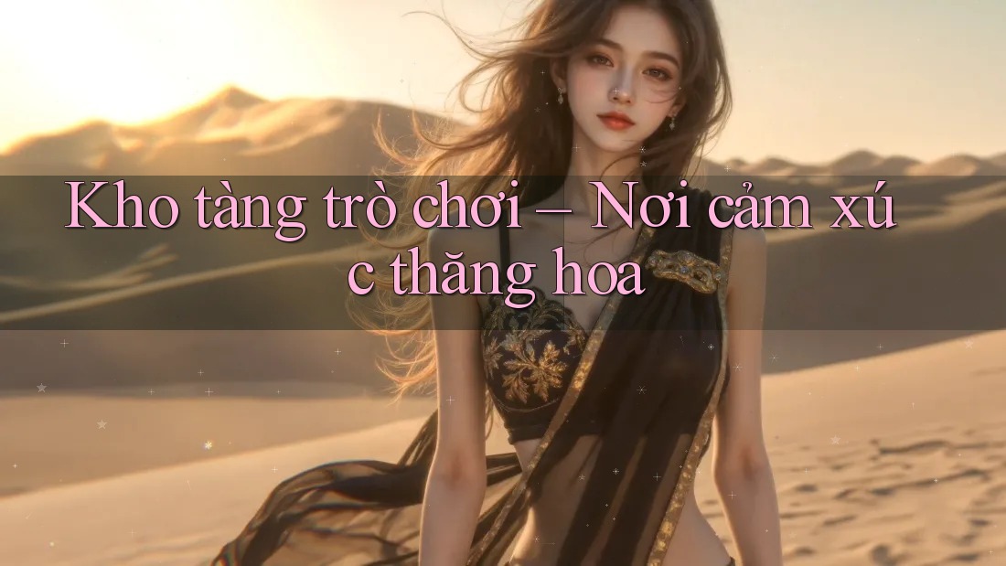 Kho tàng trò chơi – Nơi cảm xúc thăng hoa