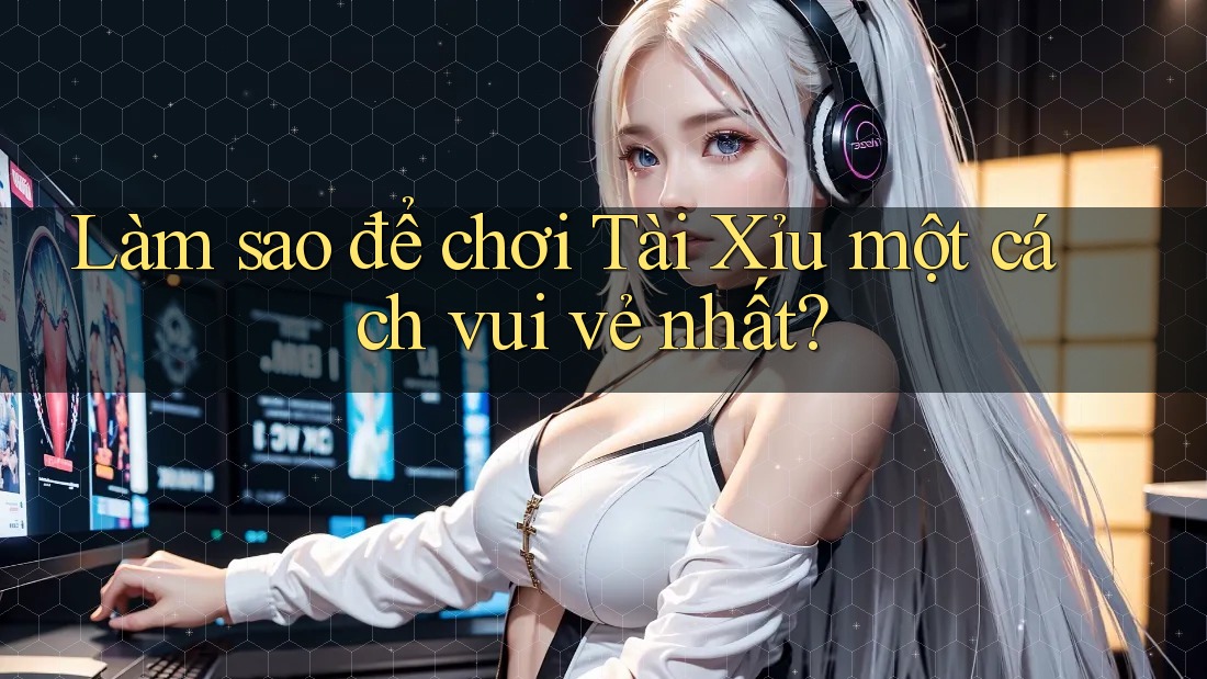 Làm sao để chơi Tài Xỉu một cách vui vẻ nhất?