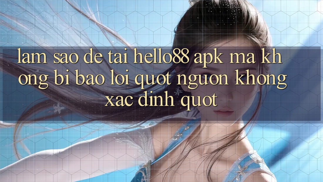 Làm sao để tải hello88 apk mà không bị báo lỗi " Nguồn không xác định" ?