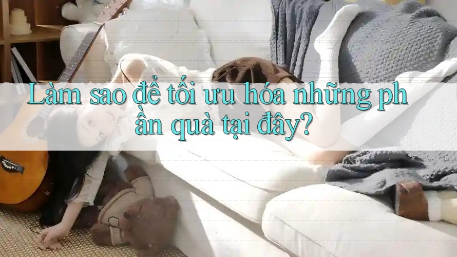 Làm sao để tối ưu hóa những phần quà tại đây?
