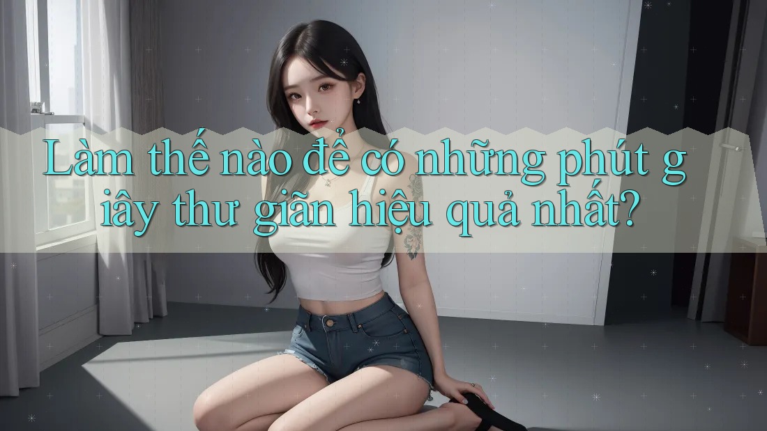 Làm thế nào để có những phút giây thư giãn hiệu quả nhất?