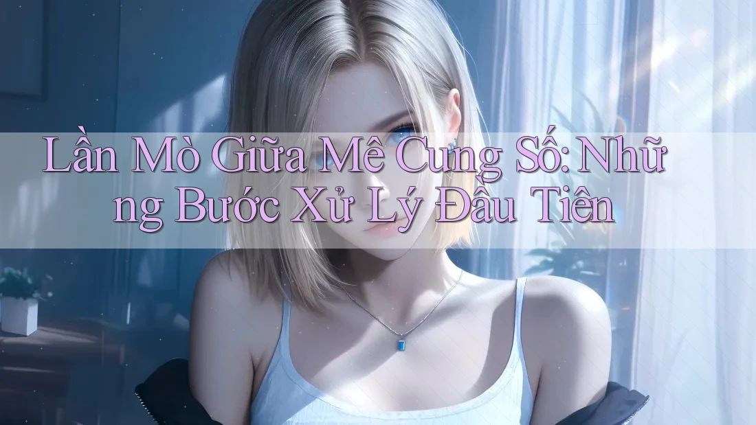 Lần Mò Giữa Mê Cung Số: Những Bước Xử Lý Đầu Tiên