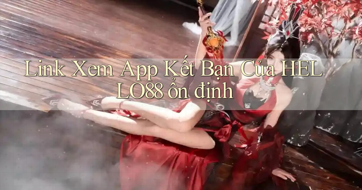 link xem app kết bạn của hello88 ổn định
