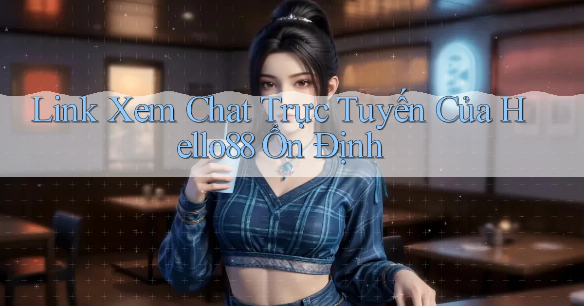 link xem chat trực tuyến của hello88 ổn định