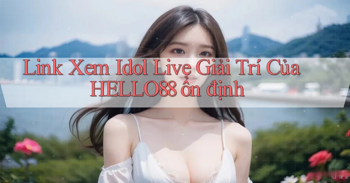 link xem idol live giải trí của hello88 ổn định