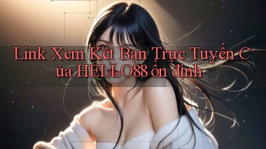 link xem kết bạn trực tuyến của hello88 ổn định