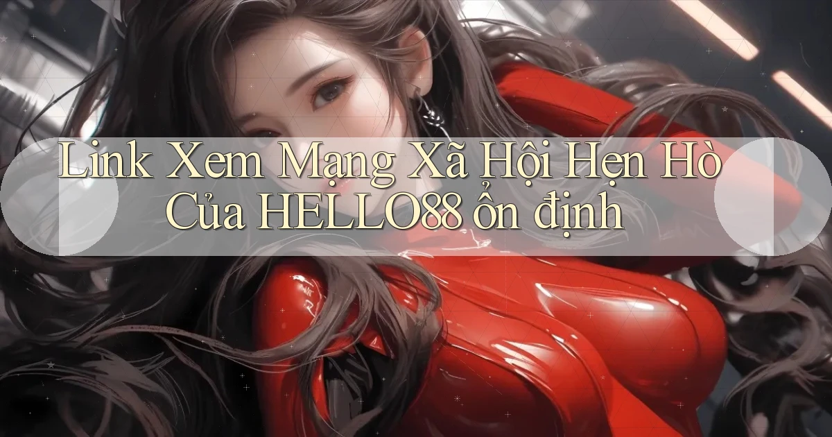 link xem mạng xã hội hẹn hò của hello88 ổn định