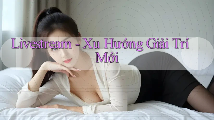 Livestream - Xu Hướng Giải Trí Mới