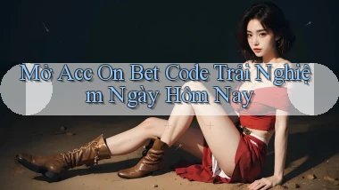 mở acc on bet code trải nghiệm ngày hôm nay