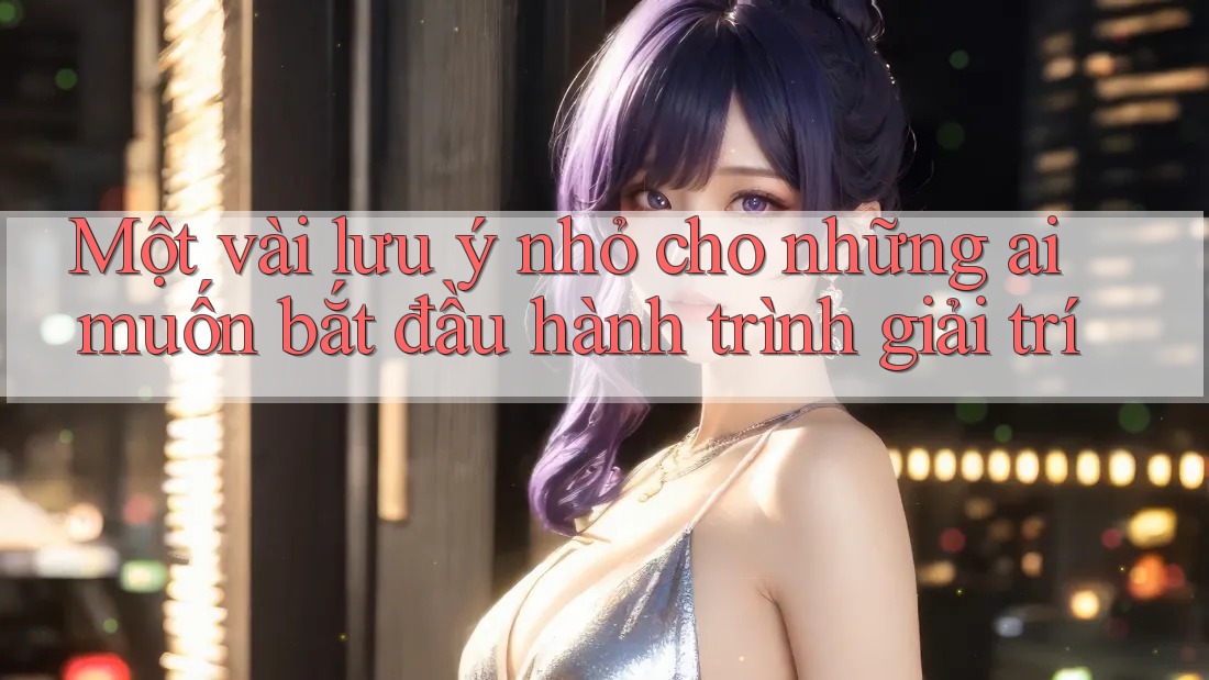 Một vài lưu ý nhỏ cho những ai muốn bắt đầu hành trình giải trí