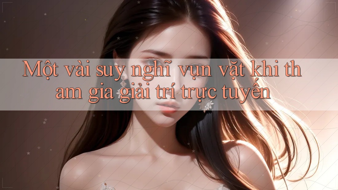 Một vài suy nghĩ vụn vặt khi tham gia giải trí trực tuyến