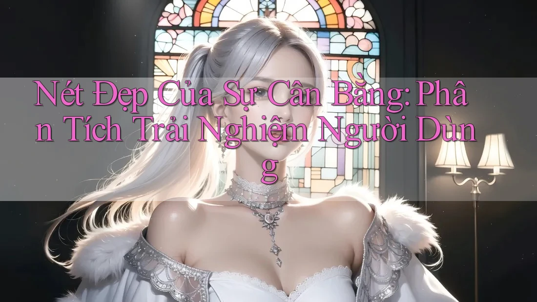 Nét Đẹp Của Sự Cân Bằng: Phân Tích Trải Nghiệm Người Dùng
