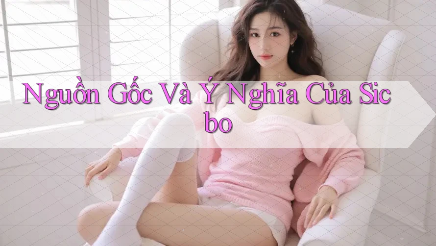 Nguồn Gốc Và Ý Nghĩa Của Sicbo