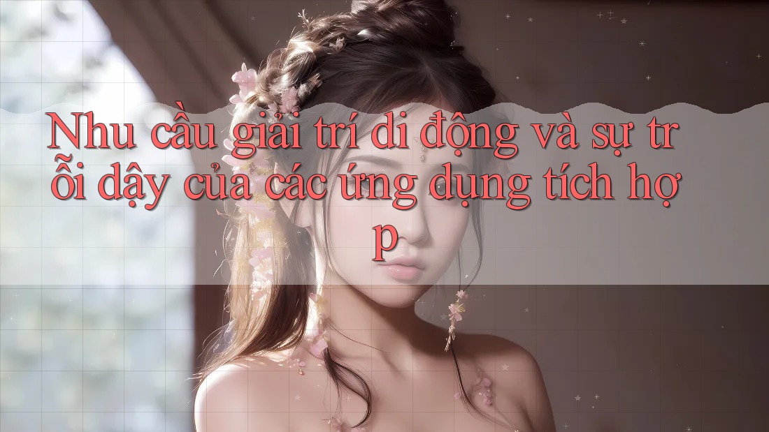 Nhu cầu giải trí di động và sự trỗi dậy của các ứng dụng tích hợp
